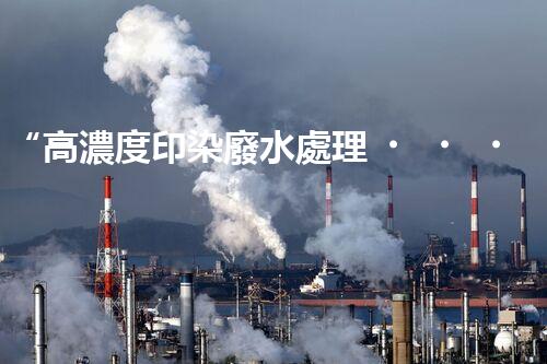 “高濃度印染廢水處理，綠色創(chuàng)新，凈享環(huán)保新篇章”